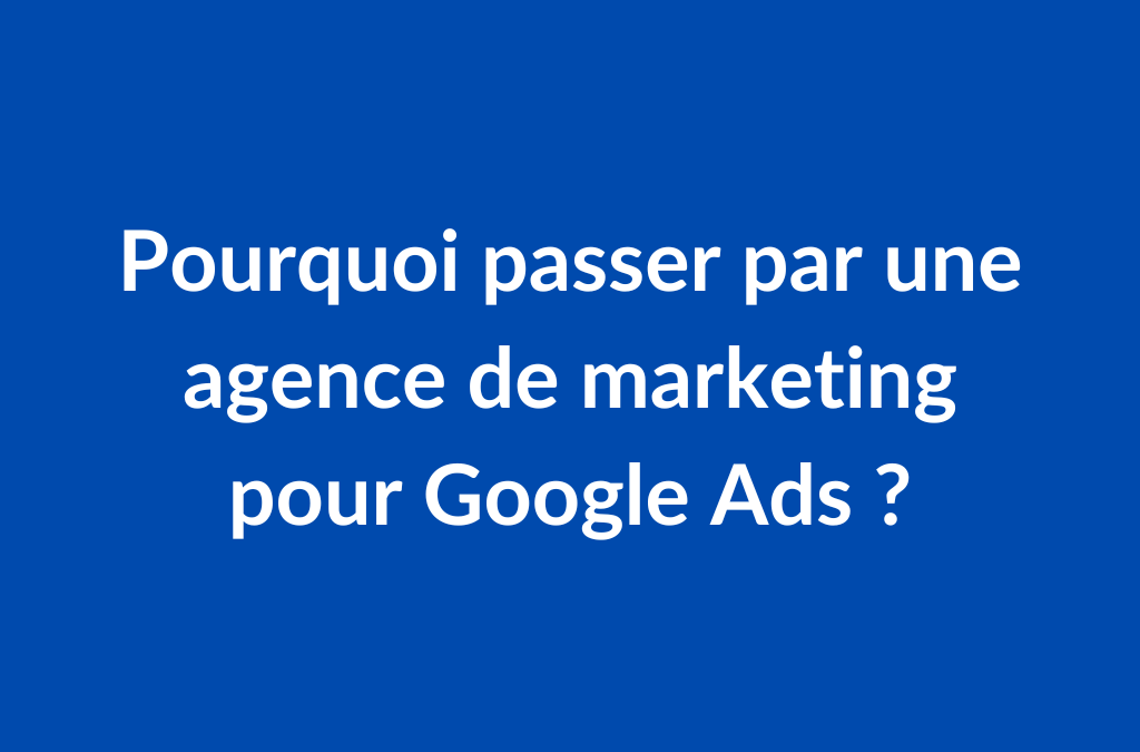 Pourquoi passer par une agence de marketing pour Google Ads ?